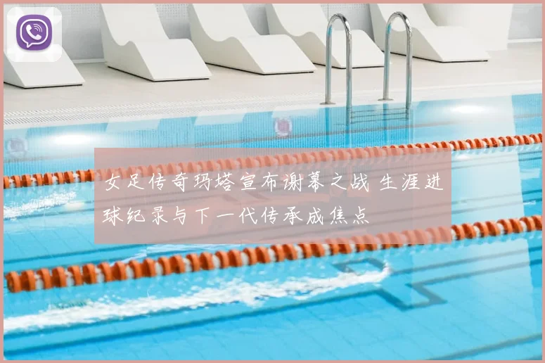 女足传奇玛塔宣布谢幕之战 生涯进球纪录与下一代传承成焦点