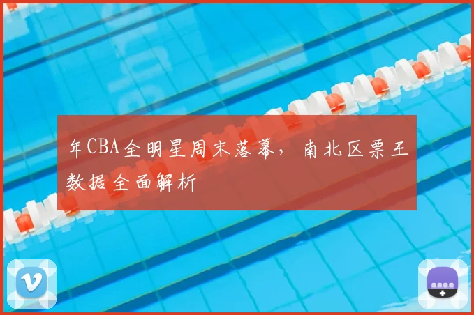 年CBA全明星周末落幕，南北区票王数据全面解析