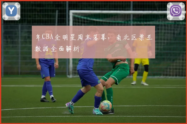 年CBA全明星周末落幕，南北区票王数据全面解析